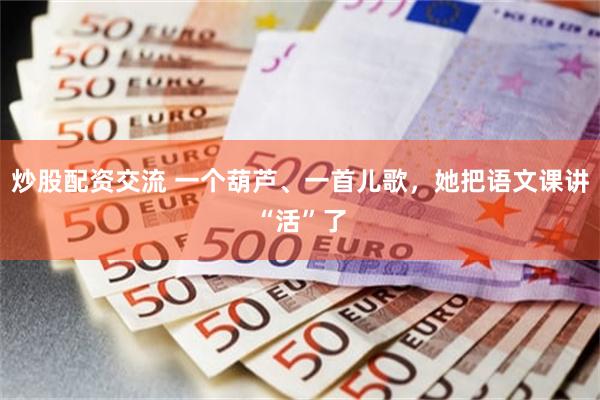 炒股配资交流 一个葫芦、一首儿歌，她把语文课讲“活”了