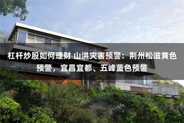 杠杆炒股如何理财 山洪灾害预警：荆州松滋黄色预警，宜昌宜都、五峰蓝色预警